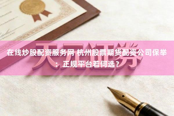 在线炒股配资服务网 杭州股票期货配资公司保举：正规平台若何选？