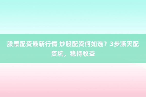 股票配资最新行情 炒股配资何如选？3步澌灭配资坑，稳持收益