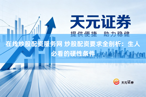 在线炒股配资服务网 炒股配资要求全剖析：生人必看的硬性条件