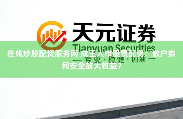 在线炒股配资服务网 成王人市股票配资：散户奈何安全放大收益？