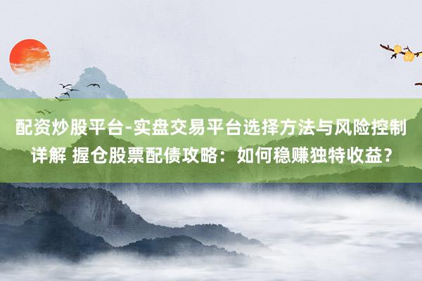 配资炒股平台-实盘交易平台选择方法与风险控制详解 握仓股票配债攻略：如何稳赚独特收益？