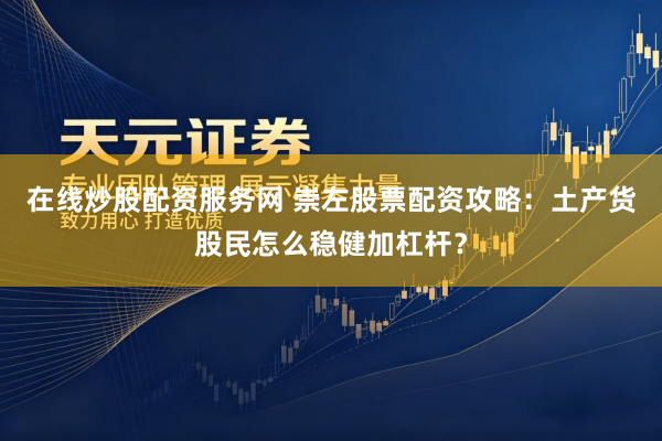 在线炒股配资服务网 崇左股票配资攻略：土产货股民怎么稳健加杠杆？