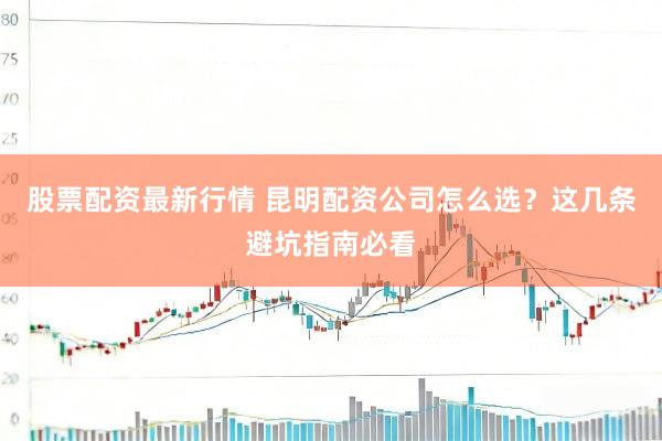 股票配资最新行情 昆明配资公司怎么选？这几条避坑指南必看