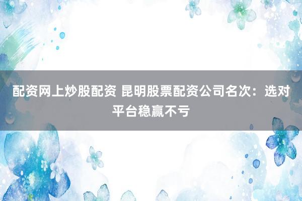配资网上炒股配资 昆明股票配资公司名次：选对平台稳赢不亏