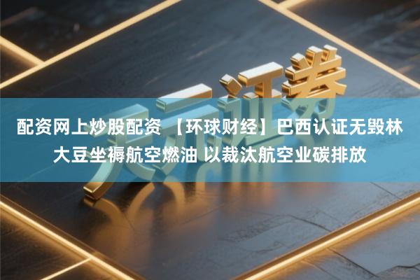 配资网上炒股配资 【环球财经】巴西认证无毁林大豆坐褥航空燃油 以裁汰航空业碳排放