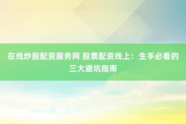 在线炒股配资服务网 股票配资线上：生手必看的三大避坑指南