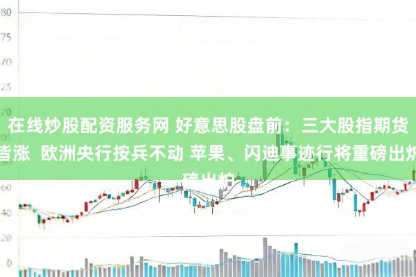 在线炒股配资服务网 好意思股盘前：三大股指期货皆涨  欧洲央行按兵不动 苹果、闪迪事迹行将重磅出炉