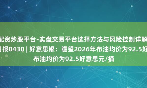 配资炒股平台-实盘交易平台选择方法与风险控制详解 外洋研选日报0430 | 好意思银：瞻望2026年布油均价为92.5好意思元/桶