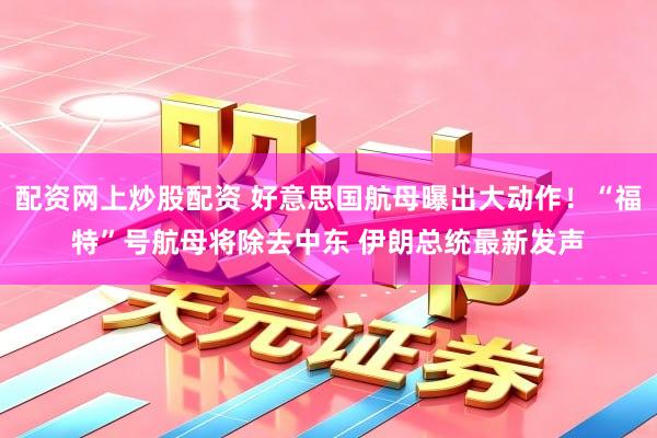 配资网上炒股配资 好意思国航母曝出大动作！“福特”号航母将除去中东 伊朗总统最新发声