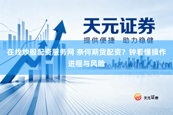 在线炒股配资服务网 奈何期货配资？钟看懂操作进程与风险