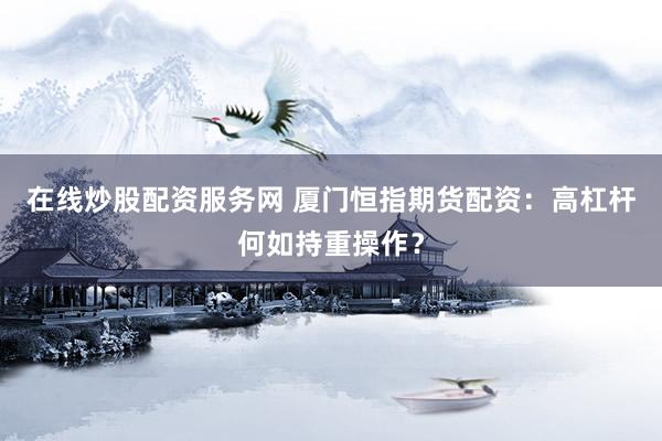 在线炒股配资服务网 厦门恒指期货配资：高杠杆何如持重操作？