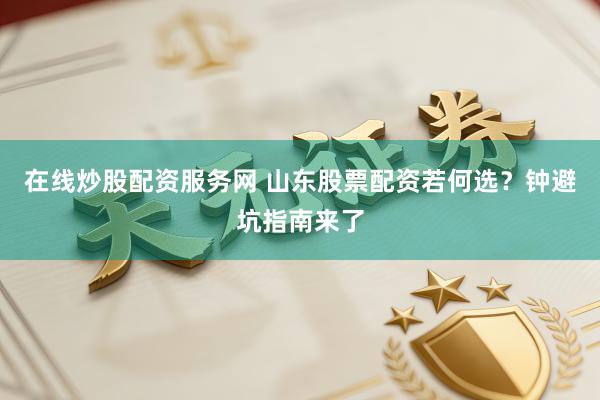 在线炒股配资服务网 山东股票配资若何选？钟避坑指南来了