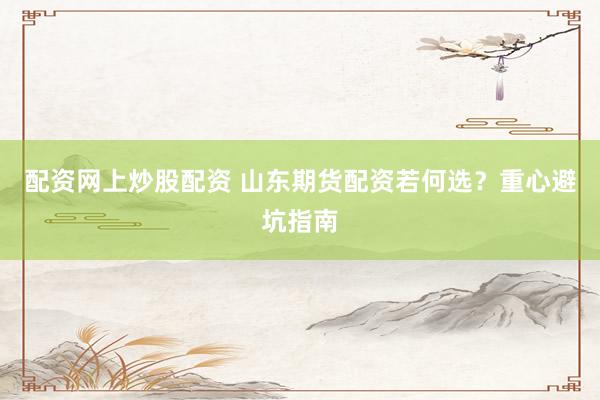 配资网上炒股配资 山东期货配资若何选？重心避坑指南