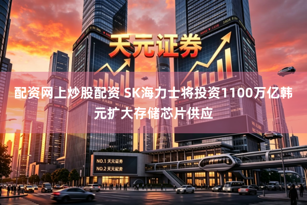 配资网上炒股配资 SK海力士将投资1100万亿韩元扩大存储芯片供应