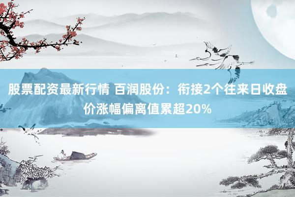 股票配资最新行情 百润股份：衔接2个往来日收盘价涨幅偏离值累超20%