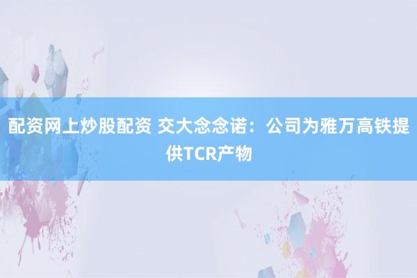 配资网上炒股配资 交大念念诺：公司为雅万高铁提供TCR产物