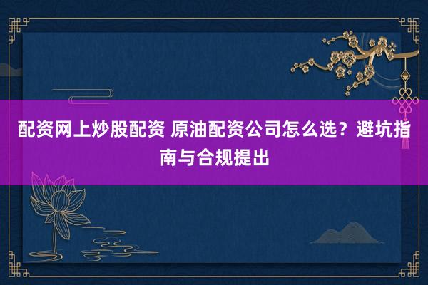 配资网上炒股配资 原油配资公司怎么选?避坑指南与合规提出