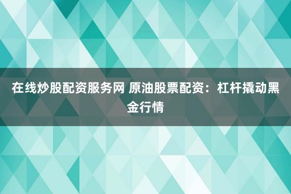 在线炒股配资服务网 原油股票配资：杠杆撬动黑金行情