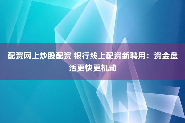 配资网上炒股配资 银行线上配资新聘用:资金盘活更快更机动