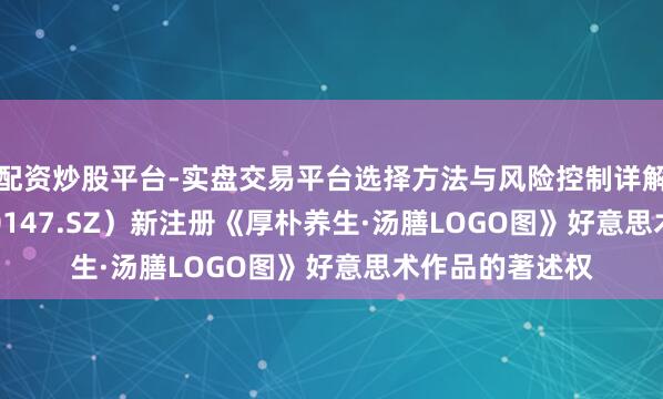 配资炒股平台-实盘交易平台选择方法与风险控制详解 *ST香雪（300147.SZ）新注册《厚朴养生·汤膳LOGO图》好意思术作品的著述权
