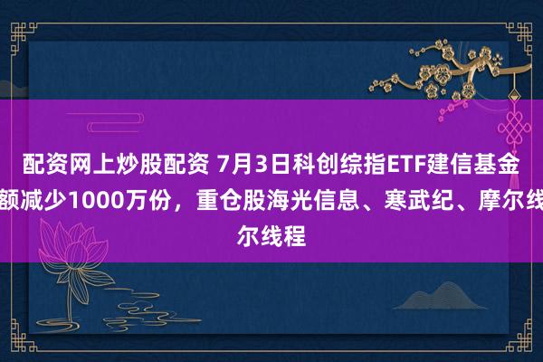 配资网上炒股配资 7月3日科创综指ETF建信基金份额减少1000万份,重仓股海光信息、寒武纪、摩尔线程