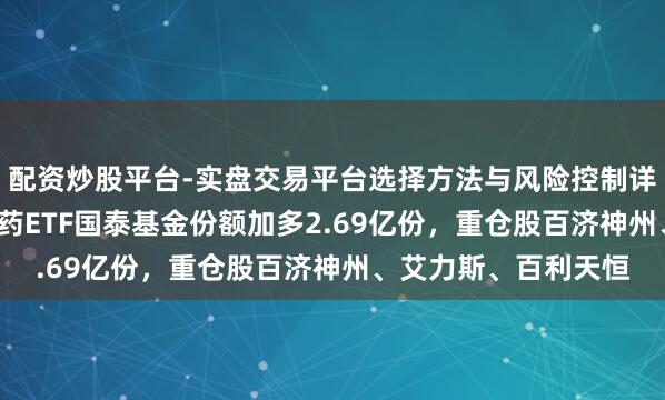 配资炒股平台-实盘交易平台选择方法与风险控制详解 7月3日科创翻新药ETF国泰基金份额加多2.69亿份，重仓股百济神州、艾力斯、百利天恒