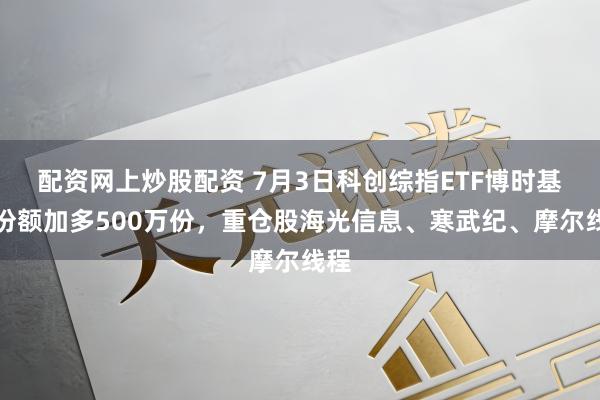 配资网上炒股配资 7月3日科创综指ETF博时基金份额加多500万份，重仓股海光信息、寒武纪、摩尔线程