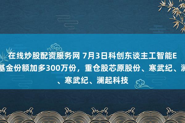 在线炒股配资服务网 7月3日科创东谈主工智能ETF华宝基金份额加多300万份，重仓股芯原股份、寒武纪、澜起科技