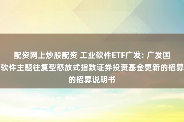 配资网上炒股配资 工业软件ETF广发: 广发国证工业软件主题往复型怒放式指数证券投资基金更新的招募说明书
