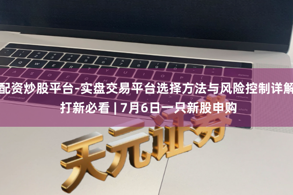 配资炒股平台-实盘交易平台选择方法与风险控制详解 打新必看 | 7月6日一只新股申购
