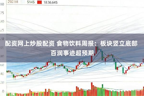 配资网上炒股配资 食物饮料周报：板块竖立底部 百润事迹超预期