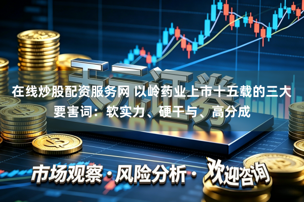 在线炒股配资服务网 以岭药业上市十五载的三大要害词：软实力、硬干与、高分成