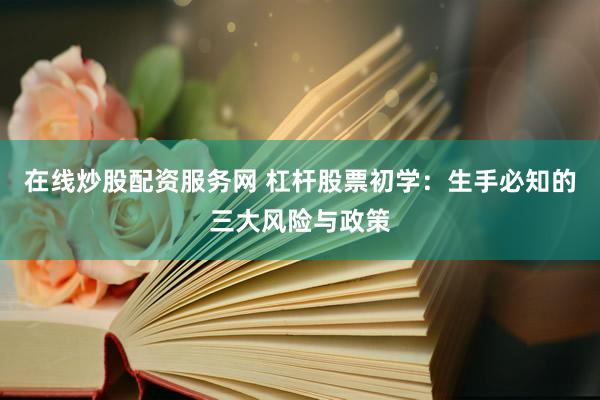 在线炒股配资服务网 杠杆股票初学：生手必知的三大风险与政策