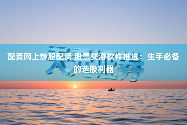 配资网上炒股配资 股票交游软件推选：生手必备的选股利器