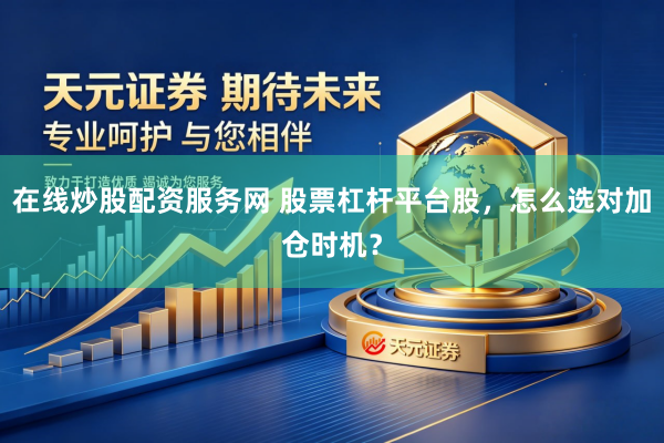 在线炒股配资服务网 股票杠杆平台股，怎么选对加仓时机？