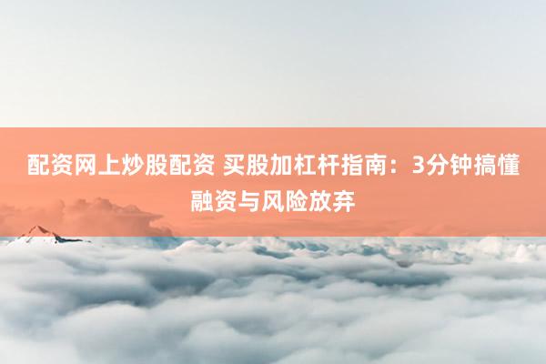 配资网上炒股配资 买股加杠杆指南：3分钟搞懂融资与风险放弃