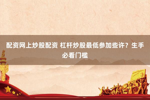 配资网上炒股配资 杠杆炒股最低参加些许？生手必看门槛