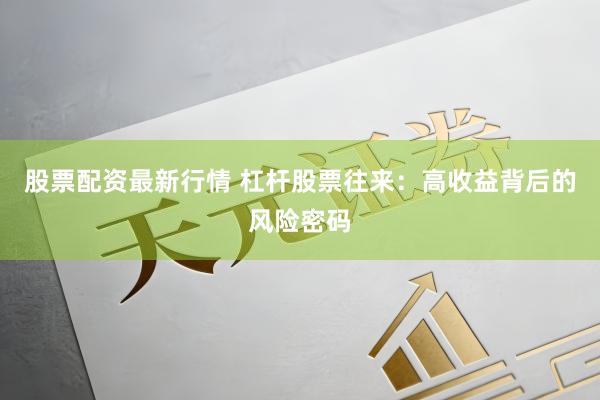 股票配资最新行情 杠杆股票往来：高收益背后的风险密码
