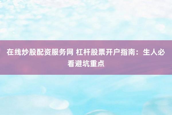 在线炒股配资服务网 杠杆股票开户指南：生人必看避坑重点
