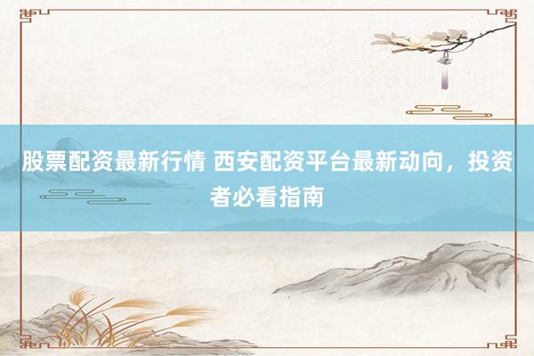 股票配资最新行情 西安配资平台最新动向，投资者必看指南