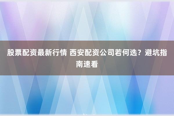 股票配资最新行情 西安配资公司若何选？避坑指南速看