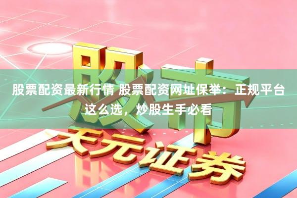 股票配资最新行情 股票配资网址保举：正规平台这么选，炒股生手必看