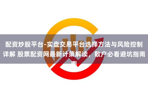 配资炒股平台-实盘交易平台选择方法与风险控制详解 股票配资网最新计策解读，散户必看避坑指南