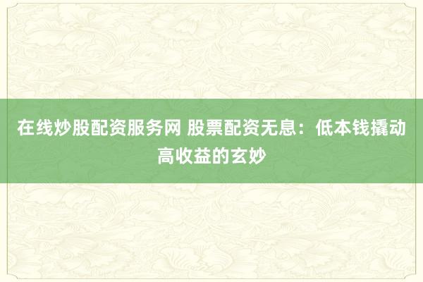 在线炒股配资服务网 股票配资无息：低本钱撬动高收益的玄妙