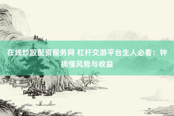 在线炒股配资服务网 杠杆交游平台生人必看：钟搞懂风险与收益