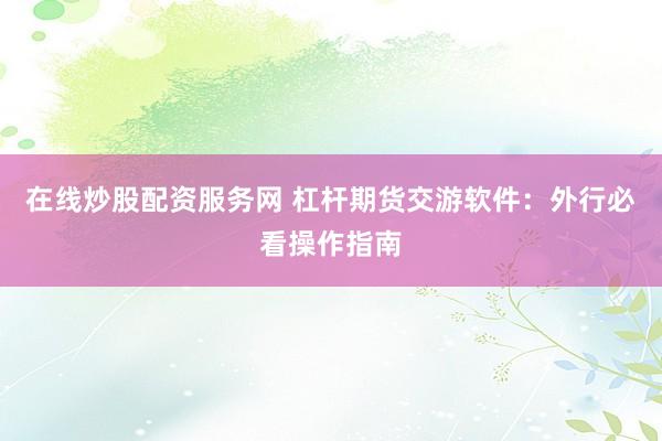 在线炒股配资服务网 杠杆期货交游软件：外行必看操作指南