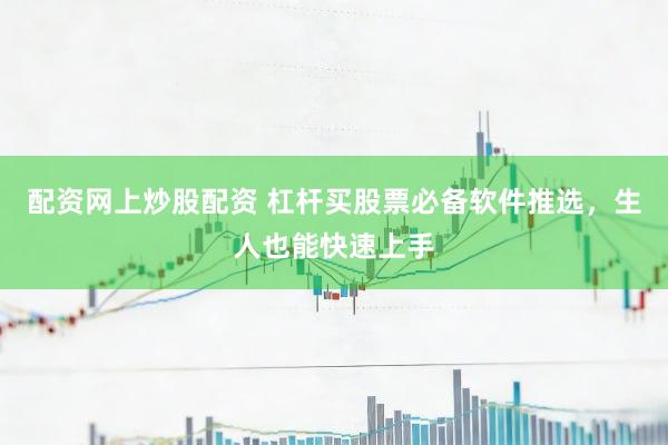 配资网上炒股配资 杠杆买股票必备软件推选，生人也能快速上手
