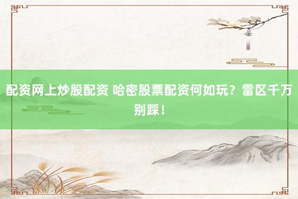 配资网上炒股配资 哈密股票配资何如玩？雷区千万别踩！