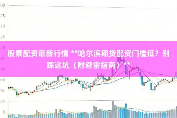 股票配资最新行情 **哈尔滨期货配资门槛低？别踩这坑（附避雷指南）**