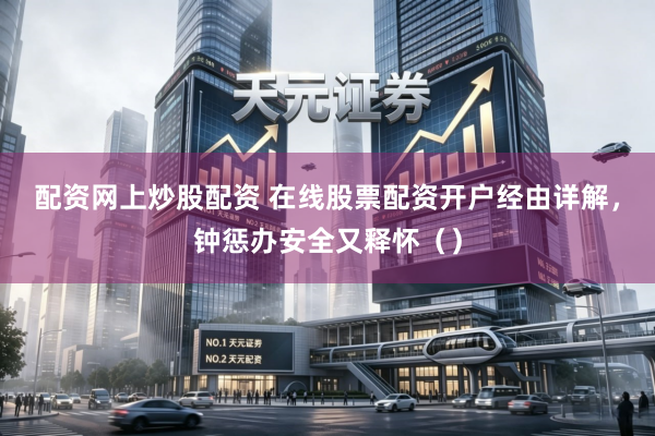 配资网上炒股配资 在线股票配资开户经由详解，钟惩办安全又释怀（）